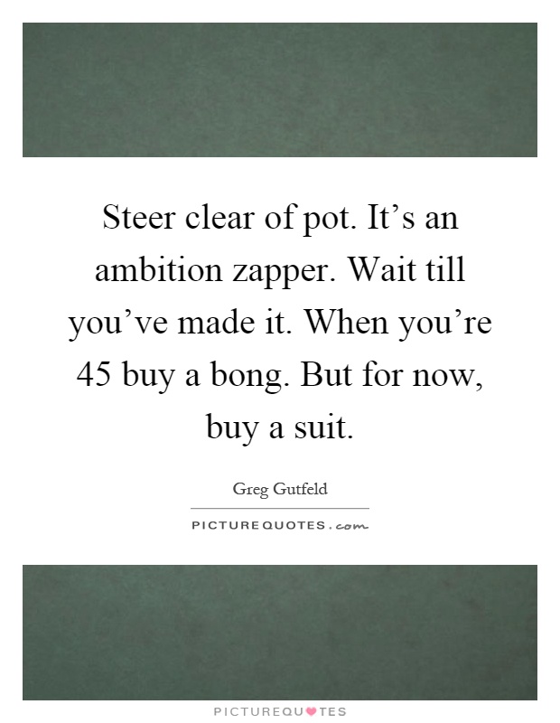 Steer clear of pot. It's an ambition zapper. Wait till you've made it. When you're 45 buy a bong. But for now, buy a suit Picture Quote #1