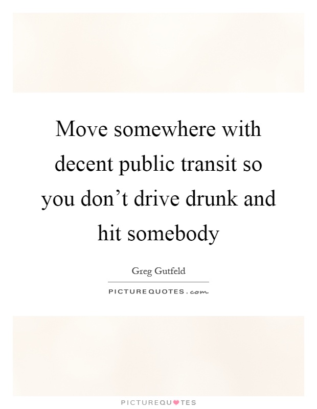 Move somewhere with decent public transit so you don't drive drunk and hit somebody Picture Quote #1