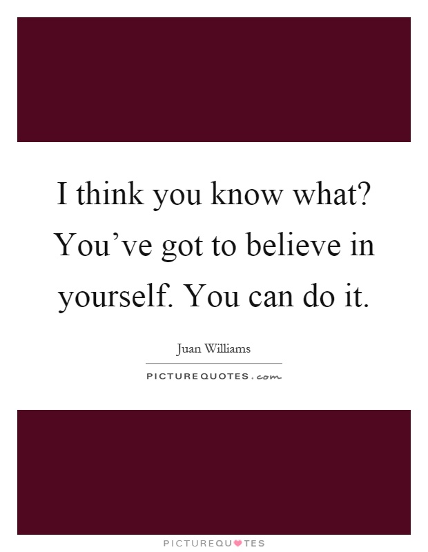 I think you know what? You've got to believe in yourself. You can do it Picture Quote #1
