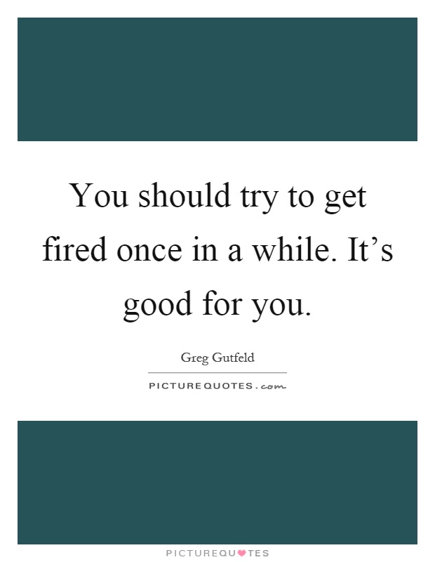 You should try to get fired once in a while. It's good for you Picture Quote #1