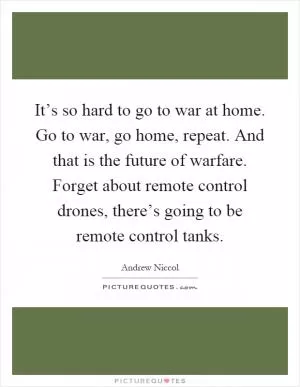 It’s so hard to go to war at home. Go to war, go home, repeat. And that is the future of warfare. Forget about remote control drones, there’s going to be remote control tanks Picture Quote #1