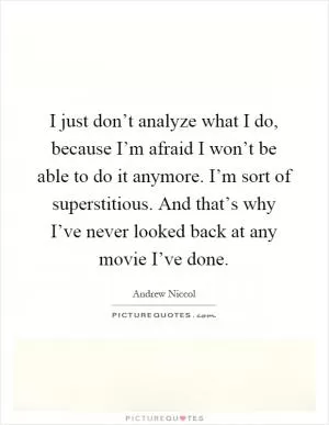 I just don’t analyze what I do, because I’m afraid I won’t be able to do it anymore. I’m sort of superstitious. And that’s why I’ve never looked back at any movie I’ve done Picture Quote #1