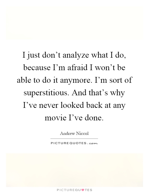 I just don't analyze what I do, because I'm afraid I won't be able to do it anymore. I'm sort of superstitious. And that's why I've never looked back at any movie I've done Picture Quote #1