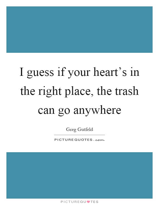 I guess if your heart's in the right place, the trash can go anywhere Picture Quote #1