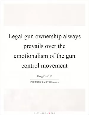 Legal gun ownership always prevails over the emotionalism of the gun control movement Picture Quote #1