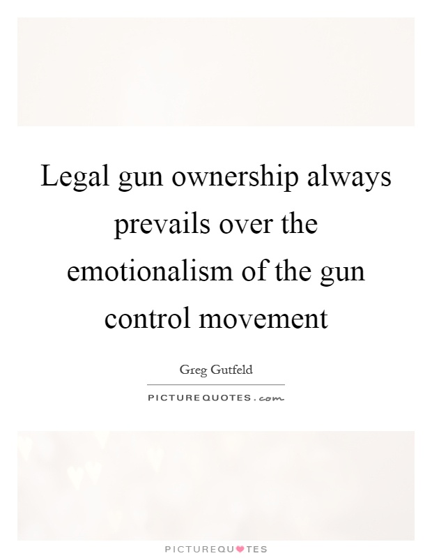 Legal gun ownership always prevails over the emotionalism of the gun control movement Picture Quote #1