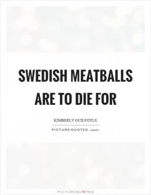 Swedish meatballs are to die for Picture Quote #1