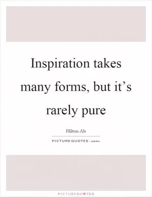 Inspiration takes many forms, but it’s rarely pure Picture Quote #1