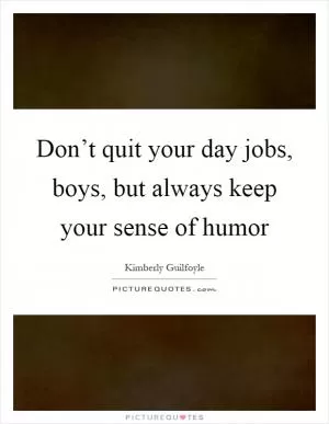 Don’t quit your day jobs, boys, but always keep your sense of humor Picture Quote #1