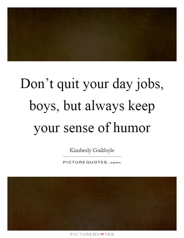 Don't quit your day jobs, boys, but always keep your sense of humor Picture Quote #1