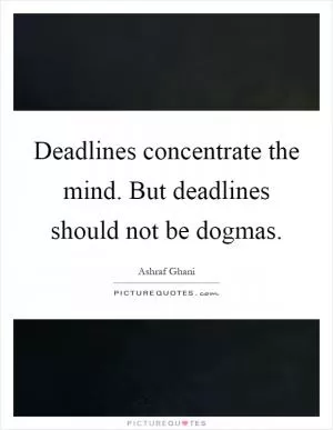 Deadlines concentrate the mind. But deadlines should not be dogmas Picture Quote #1