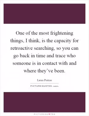 One of the most frightening things, I think, is the capacity for retroactive searching, so you can go back in time and trace who someone is in contact with and where they’ve been Picture Quote #1