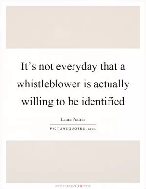It’s not everyday that a whistleblower is actually willing to be identified Picture Quote #1
