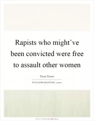 Rapists who might’ve been convicted were free to assault other women Picture Quote #1