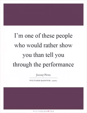 I’m one of these people who would rather show you than tell you through the performance Picture Quote #1