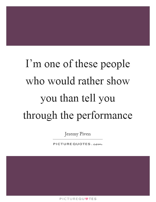 I'm one of these people who would rather show you than tell you through the performance Picture Quote #1