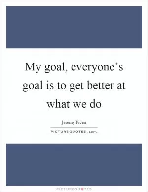 My goal, everyone’s goal is to get better at what we do Picture Quote #1