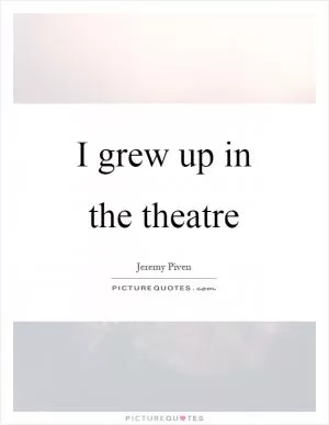 I grew up in the theatre Picture Quote #1