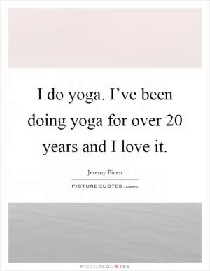 I do yoga. I’ve been doing yoga for over 20 years and I love it Picture Quote #1