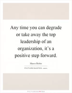 Any time you can degrade or take away the top leadership of an organization, it’s a positive step forward Picture Quote #1