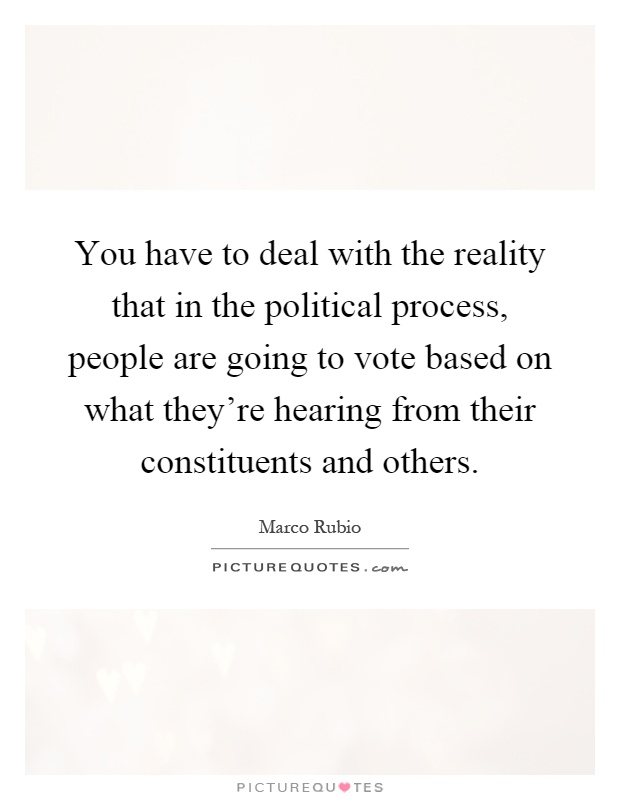 You have to deal with the reality that in the political process, people are going to vote based on what they're hearing from their constituents and others Picture Quote #1