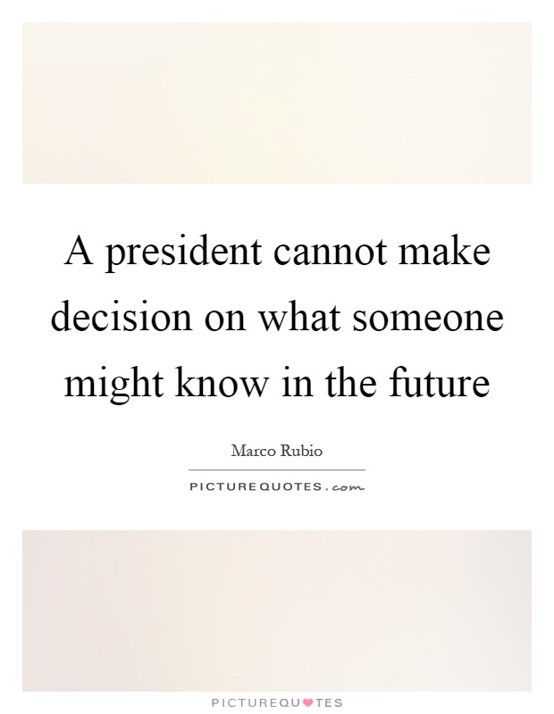 A president cannot make decision on what someone might know in the future Picture Quote #1