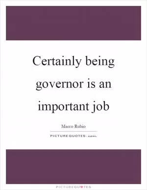 Certainly being governor is an important job Picture Quote #1