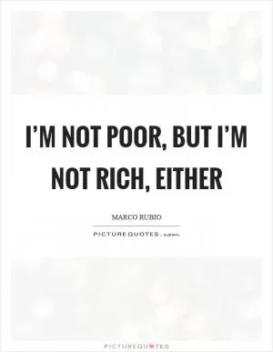 I’m not poor, but I’m not rich, either Picture Quote #1