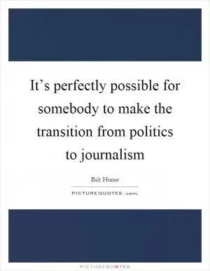 It’s perfectly possible for somebody to make the transition from politics to journalism Picture Quote #1