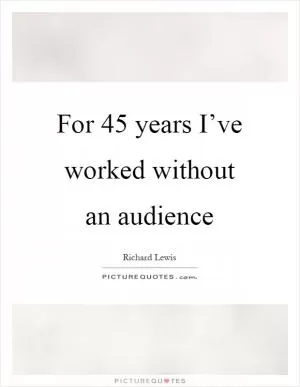 For 45 years I’ve worked without an audience Picture Quote #1