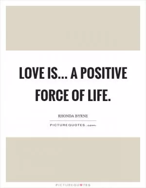 Love is... a positive force of life Picture Quote #1