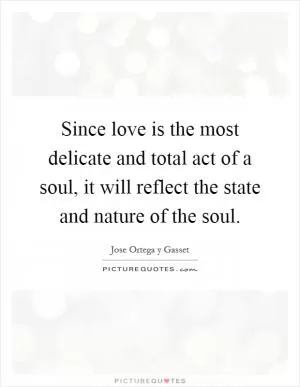 Since love is the most delicate and total act of a soul, it will reflect the state and nature of the soul Picture Quote #1