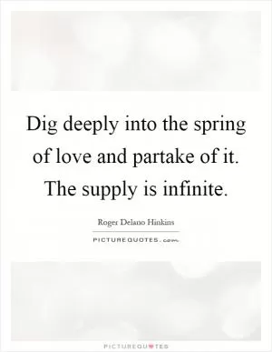 Dig deeply into the spring of love and partake of it. The supply is infinite Picture Quote #1