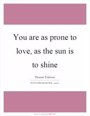 You are as prone to love, as the sun is to shine Picture Quote #1