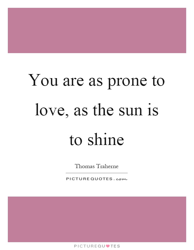 You are as prone to love, as the sun is to shine Picture Quote #1