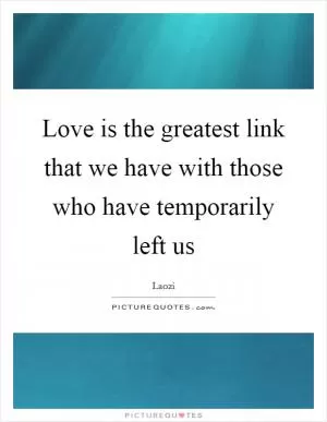 Love is the greatest link that we have with those who have temporarily left us Picture Quote #1