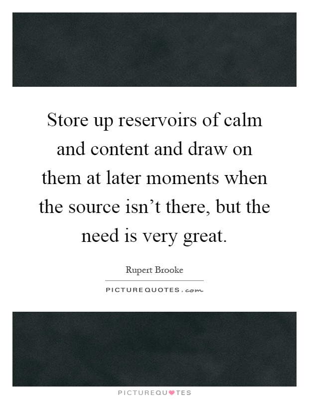 Store up reservoirs of calm and content and draw on them at later moments when the source isn't there, but the need is very great Picture Quote #1