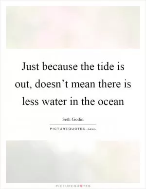 Just because the tide is out, doesn’t mean there is less water in the ocean Picture Quote #1