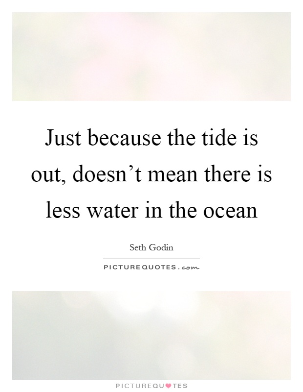 Just because the tide is out, doesn't mean there is less water in the ocean Picture Quote #1