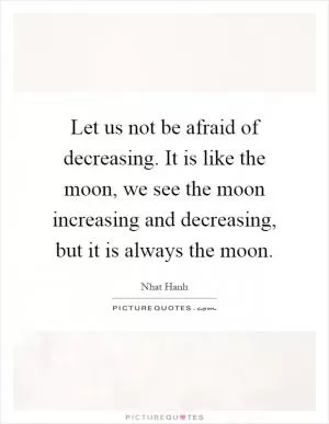 Let us not be afraid of decreasing. It is like the moon, we see the moon increasing and decreasing, but it is always the moon Picture Quote #1