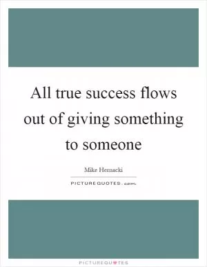 All true success flows out of giving something to someone Picture Quote #1