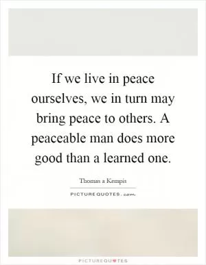 If we live in peace ourselves, we in turn may bring peace to others. A peaceable man does more good than a learned one Picture Quote #1