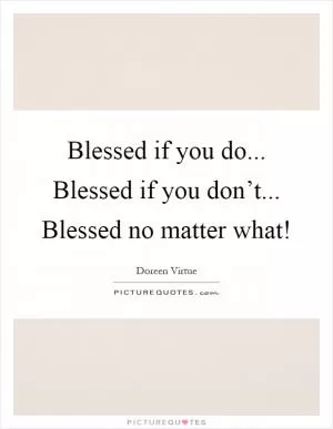 Blessed if you do... Blessed if you don’t... Blessed no matter what! Picture Quote #1