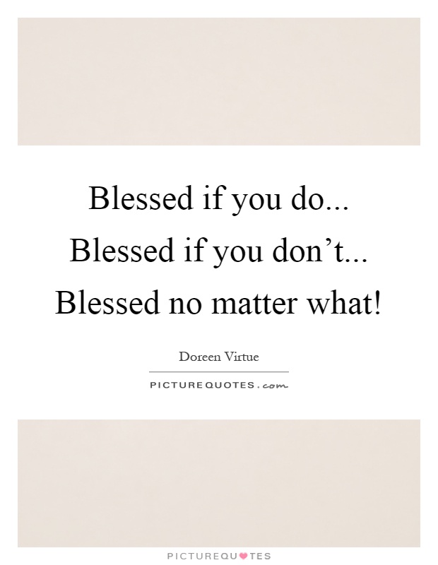 Blessed if you do... Blessed if you don't... Blessed no matter what! Picture Quote #1
