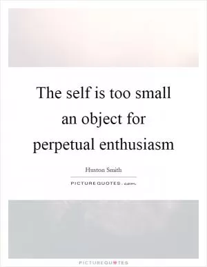 The self is too small an object for perpetual enthusiasm Picture Quote #1