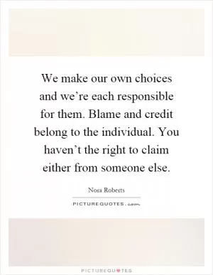 We make our own choices and we’re each responsible for them. Blame and credit belong to the individual. You haven’t the right to claim either from someone else Picture Quote #1
