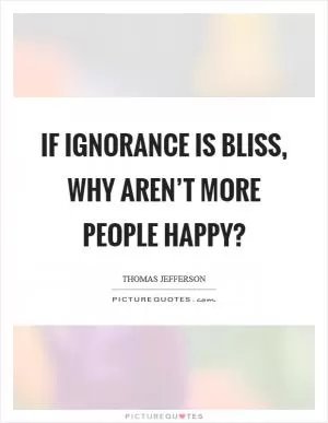 If ignorance is bliss, why aren’t more people happy? Picture Quote #1