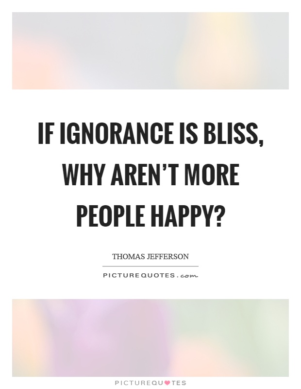 If ignorance is bliss, why aren't more people happy? Picture Quote #1