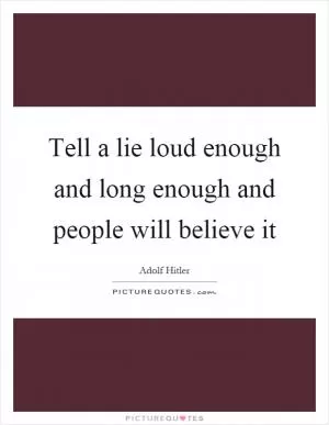 Tell a lie loud enough and long enough and people will believe it Picture Quote #1