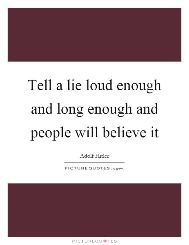 Tell a lie loud enough and long enough and people will believe it Picture Quote #1